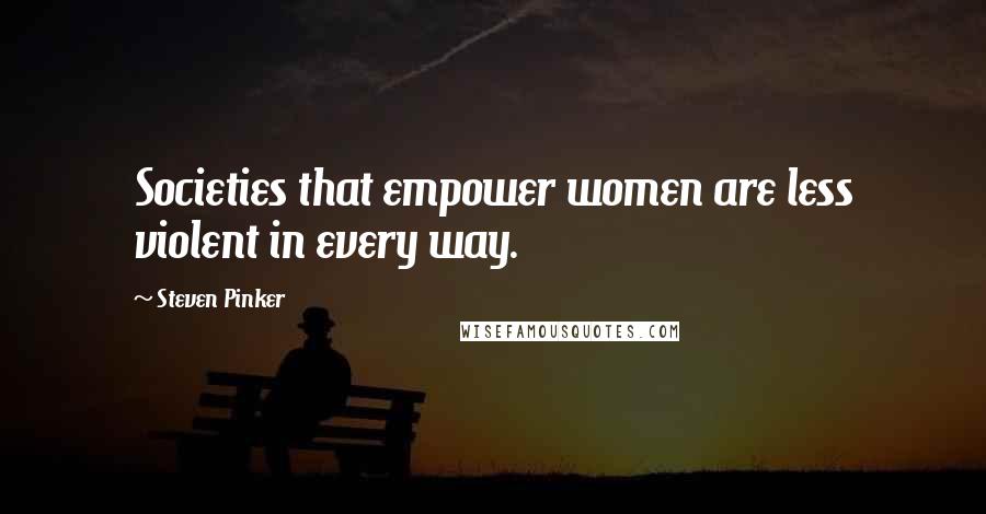 Steven Pinker Quotes: Societies that empower women are less violent in every way.