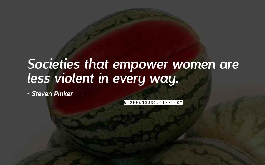 Steven Pinker Quotes: Societies that empower women are less violent in every way.