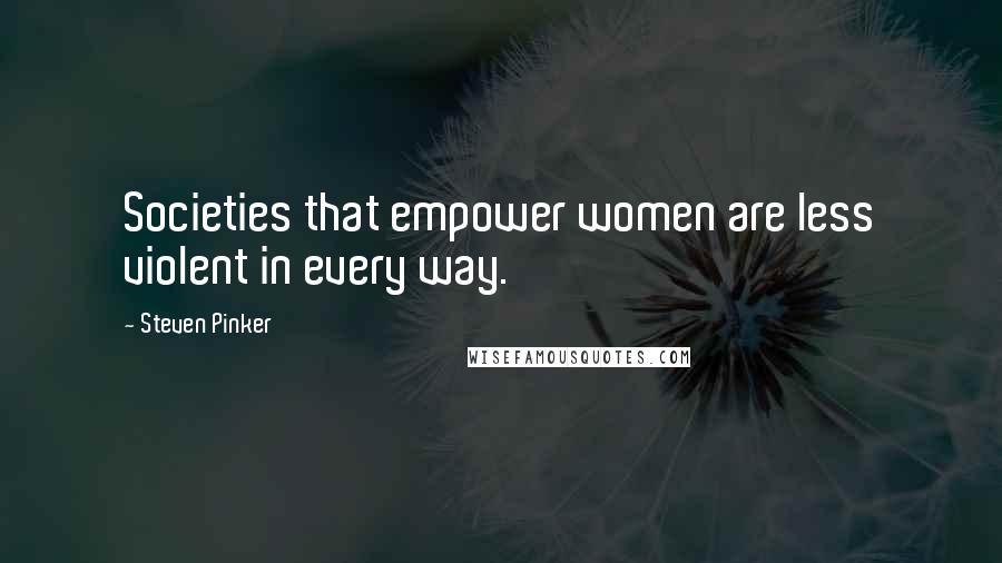 Steven Pinker Quotes: Societies that empower women are less violent in every way.