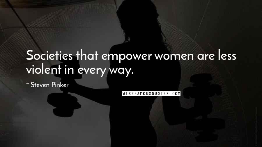 Steven Pinker Quotes: Societies that empower women are less violent in every way.