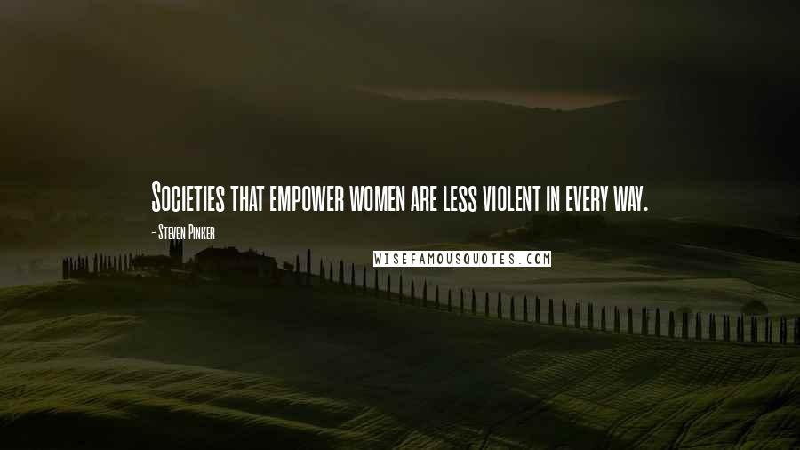 Steven Pinker Quotes: Societies that empower women are less violent in every way.