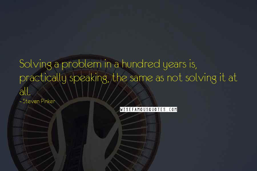 Steven Pinker Quotes: Solving a problem in a hundred years is, practically speaking, the same as not solving it at all.