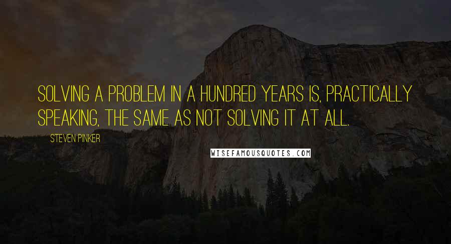 Steven Pinker Quotes: Solving a problem in a hundred years is, practically speaking, the same as not solving it at all.