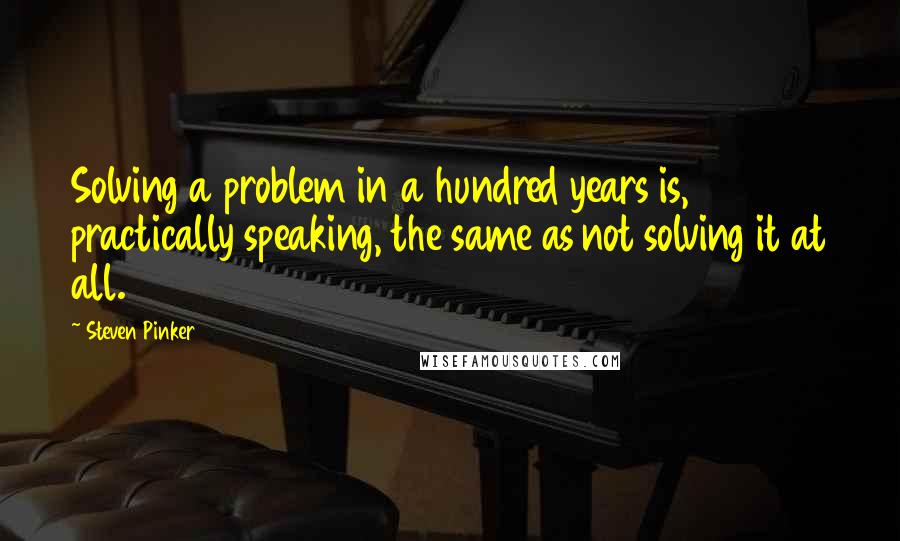 Steven Pinker Quotes: Solving a problem in a hundred years is, practically speaking, the same as not solving it at all.