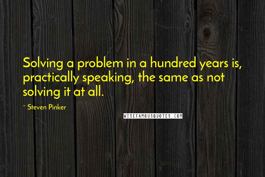 Steven Pinker Quotes: Solving a problem in a hundred years is, practically speaking, the same as not solving it at all.