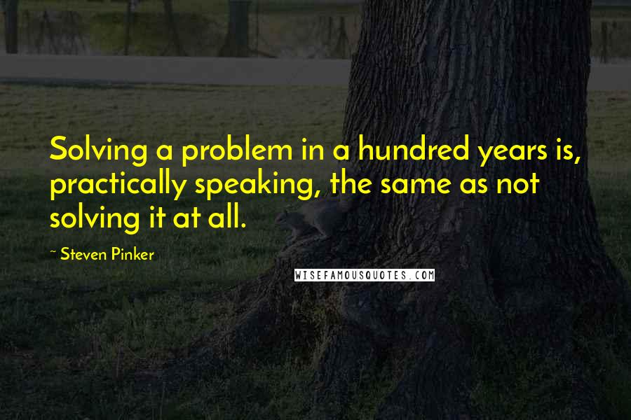 Steven Pinker Quotes: Solving a problem in a hundred years is, practically speaking, the same as not solving it at all.