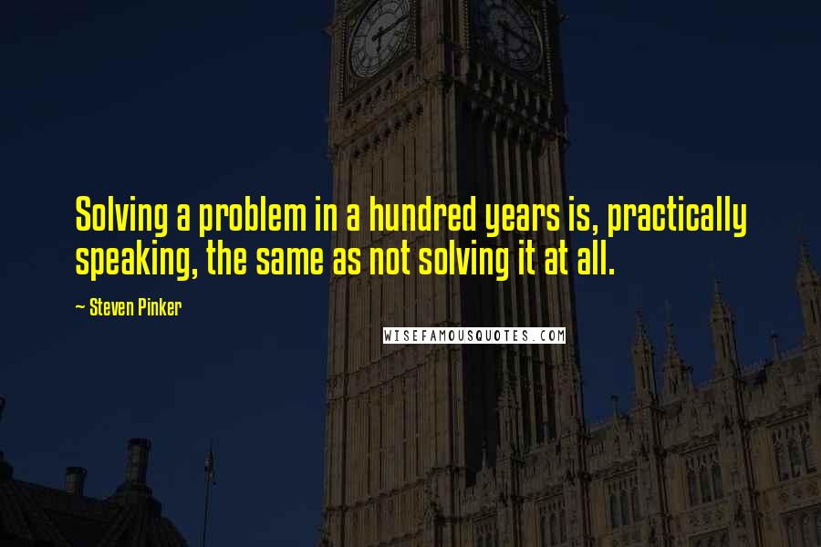 Steven Pinker Quotes: Solving a problem in a hundred years is, practically speaking, the same as not solving it at all.