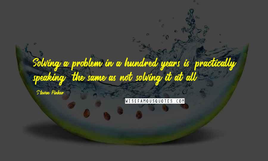 Steven Pinker Quotes: Solving a problem in a hundred years is, practically speaking, the same as not solving it at all.