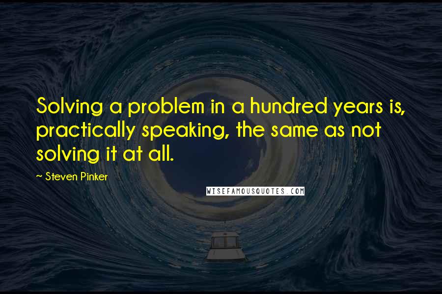 Steven Pinker Quotes: Solving a problem in a hundred years is, practically speaking, the same as not solving it at all.