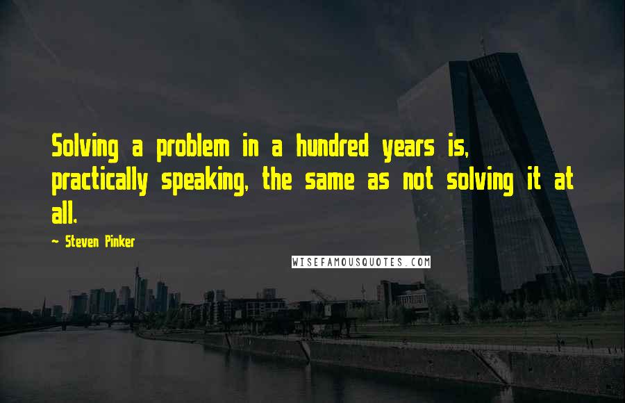 Steven Pinker Quotes: Solving a problem in a hundred years is, practically speaking, the same as not solving it at all.