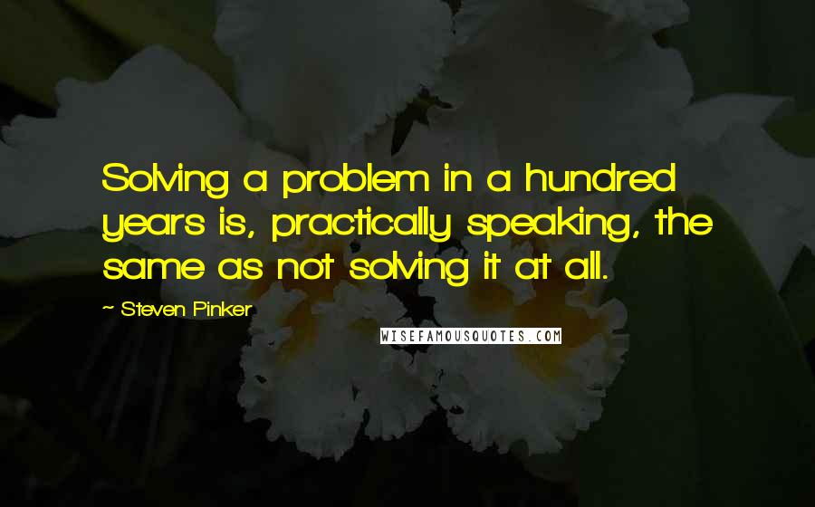 Steven Pinker Quotes: Solving a problem in a hundred years is, practically speaking, the same as not solving it at all.