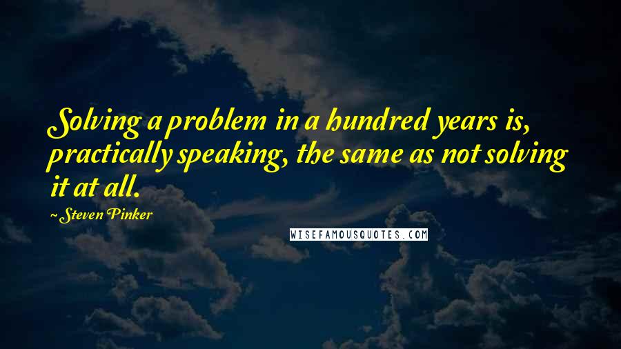 Steven Pinker Quotes: Solving a problem in a hundred years is, practically speaking, the same as not solving it at all.