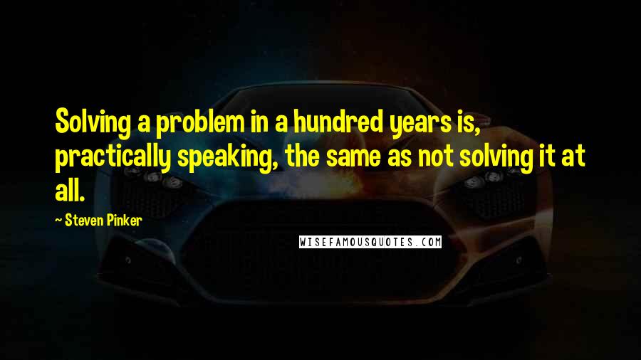 Steven Pinker Quotes: Solving a problem in a hundred years is, practically speaking, the same as not solving it at all.