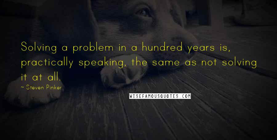 Steven Pinker Quotes: Solving a problem in a hundred years is, practically speaking, the same as not solving it at all.