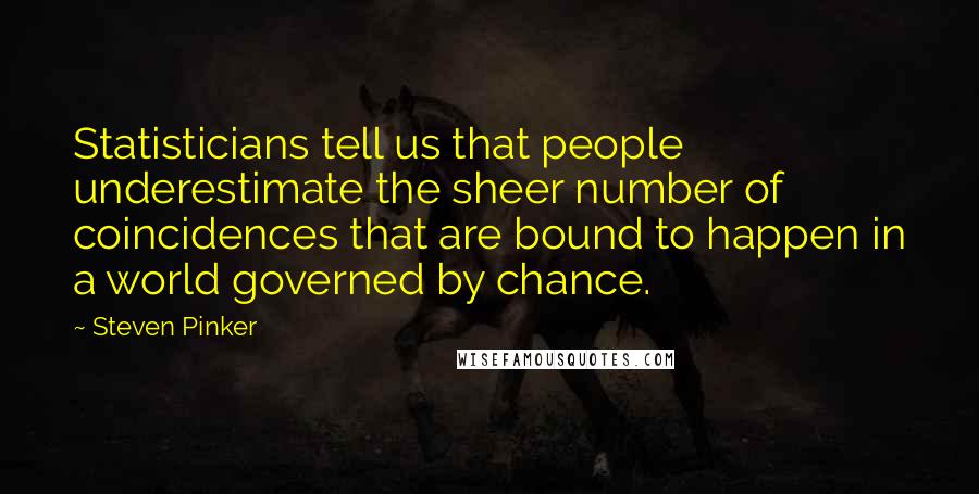 Steven Pinker Quotes: Statisticians tell us that people underestimate the sheer number of coincidences that are bound to happen in a world governed by chance.