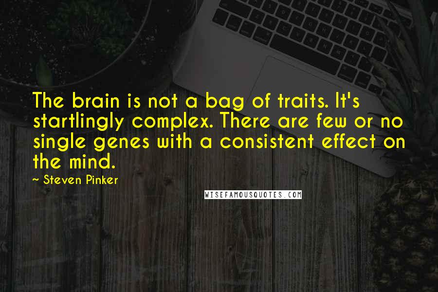 Steven Pinker Quotes: The brain is not a bag of traits. It's startlingly complex. There are few or no single genes with a consistent effect on the mind.