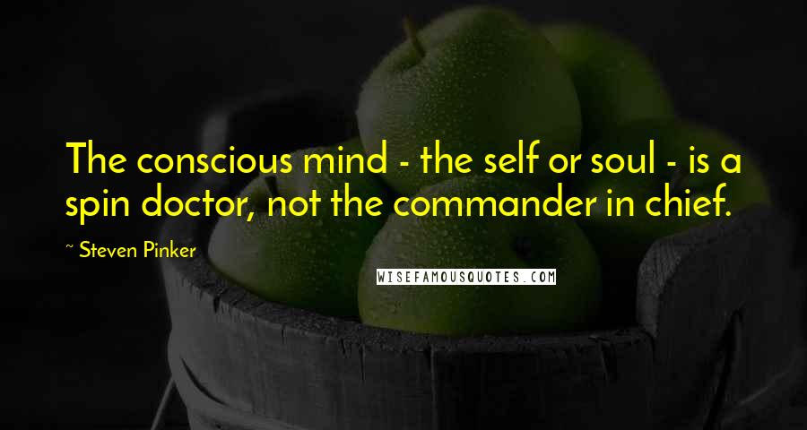 Steven Pinker Quotes: The conscious mind - the self or soul - is a spin doctor, not the commander in chief.