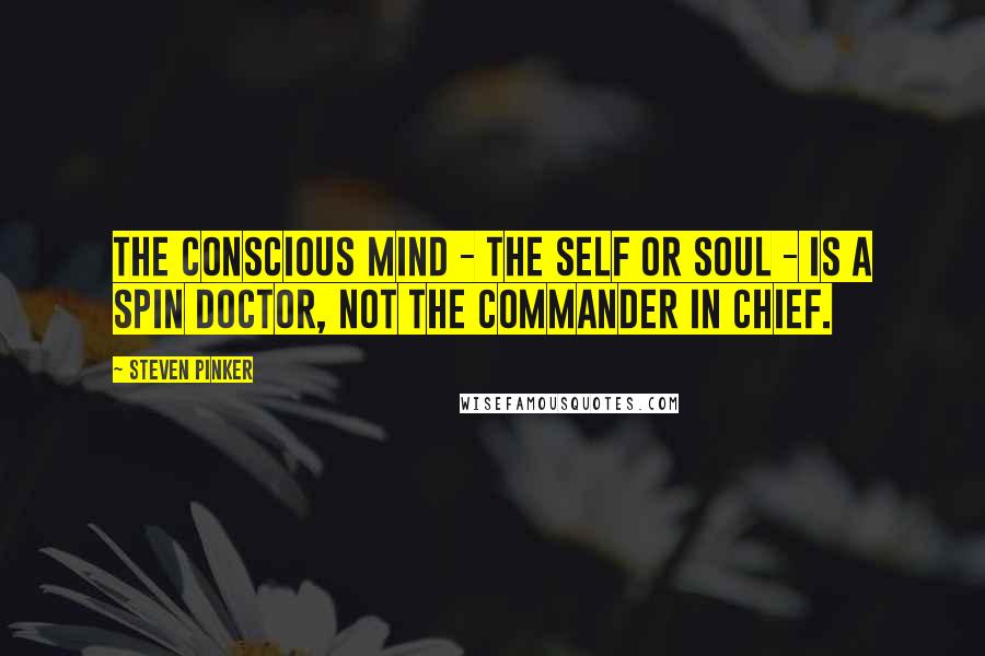 Steven Pinker Quotes: The conscious mind - the self or soul - is a spin doctor, not the commander in chief.