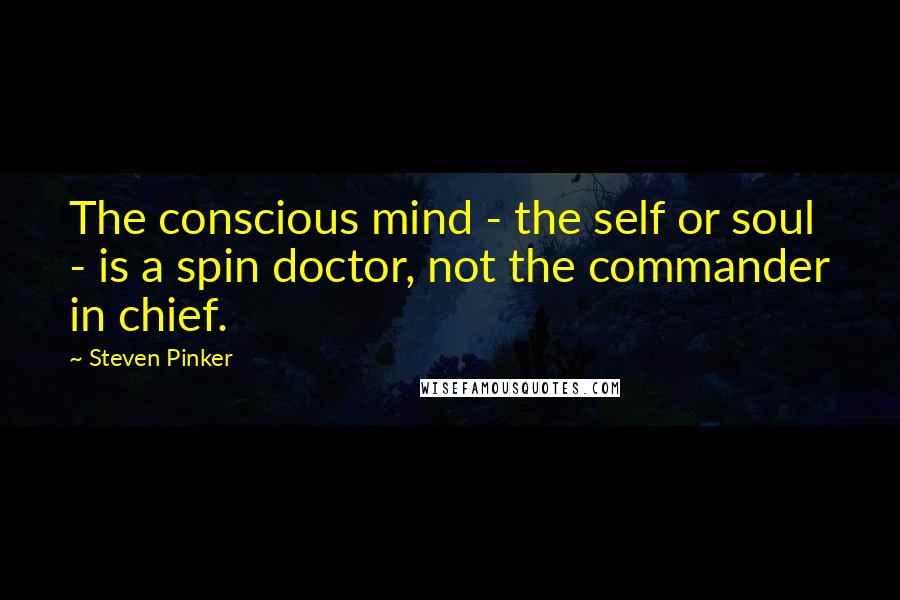 Steven Pinker Quotes: The conscious mind - the self or soul - is a spin doctor, not the commander in chief.
