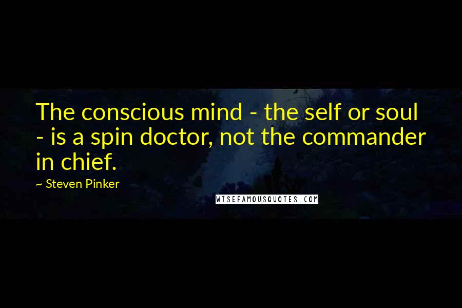 Steven Pinker Quotes: The conscious mind - the self or soul - is a spin doctor, not the commander in chief.