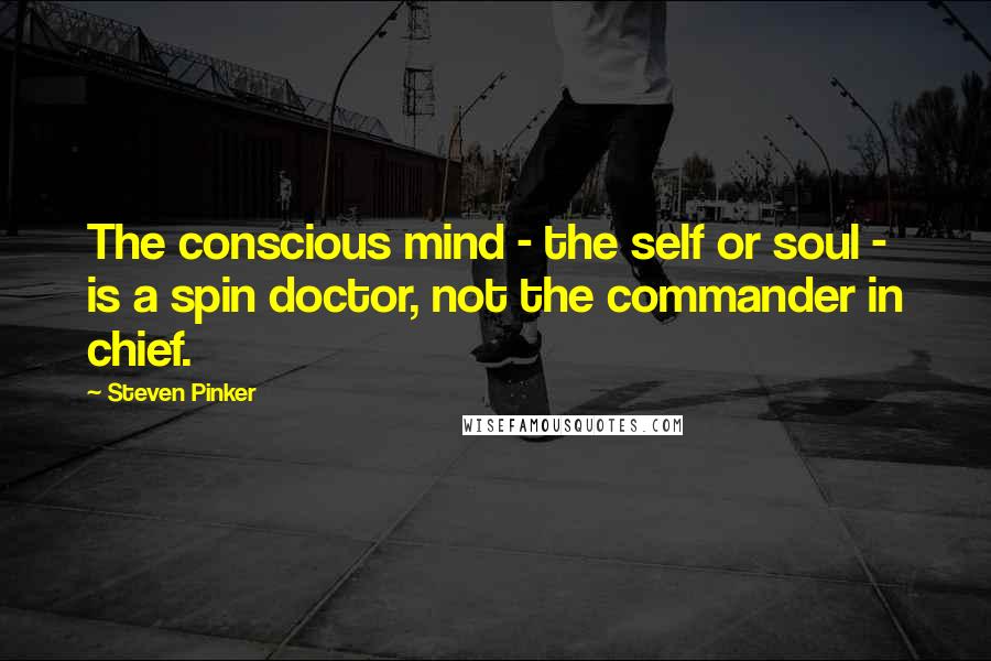 Steven Pinker Quotes: The conscious mind - the self or soul - is a spin doctor, not the commander in chief.