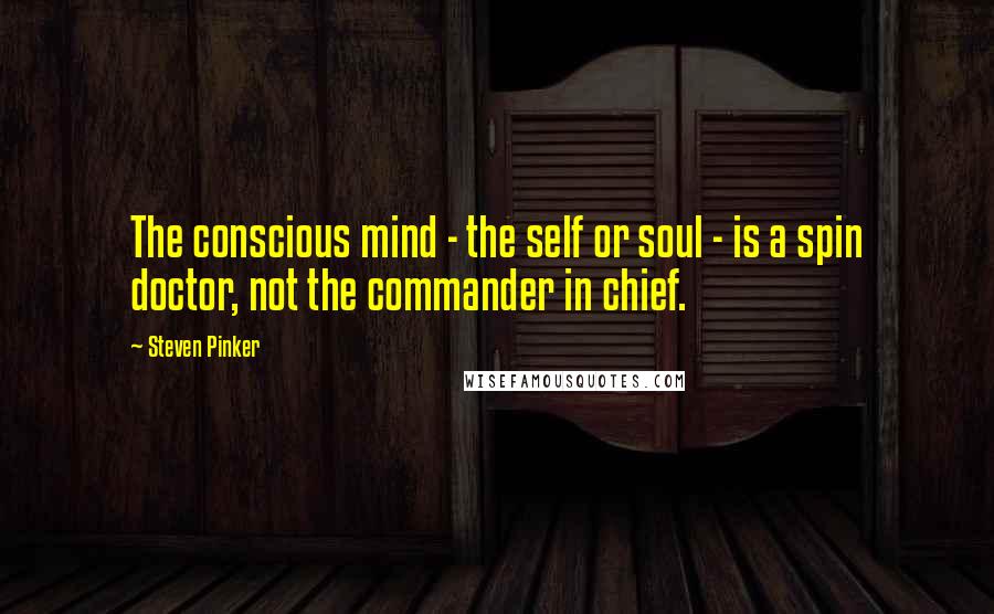 Steven Pinker Quotes: The conscious mind - the self or soul - is a spin doctor, not the commander in chief.