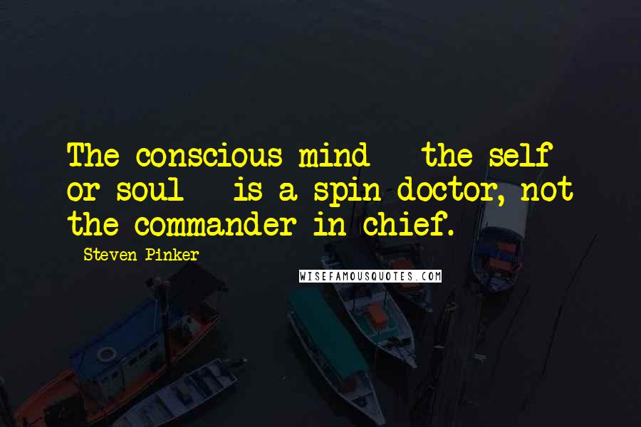Steven Pinker Quotes: The conscious mind - the self or soul - is a spin doctor, not the commander in chief.