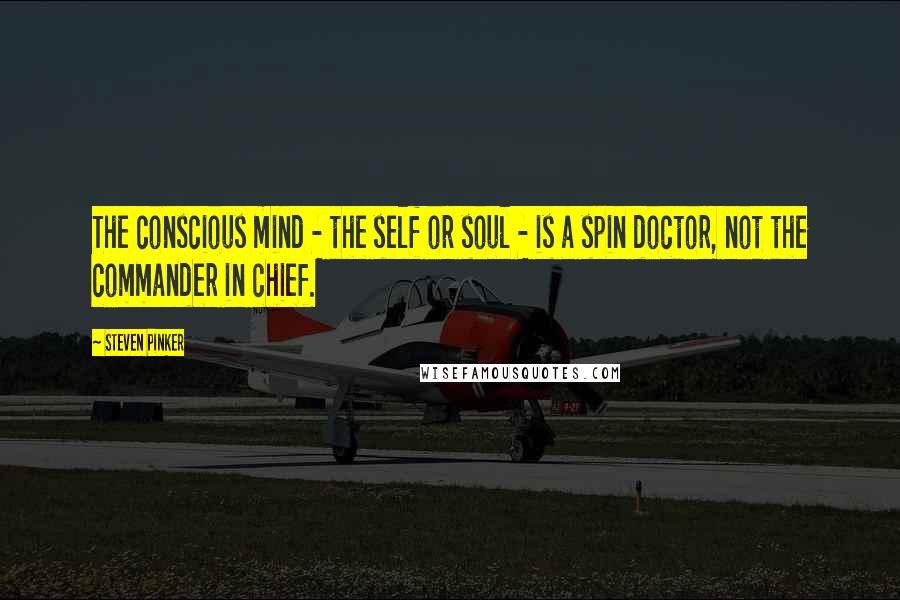 Steven Pinker Quotes: The conscious mind - the self or soul - is a spin doctor, not the commander in chief.