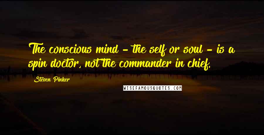 Steven Pinker Quotes: The conscious mind - the self or soul - is a spin doctor, not the commander in chief.