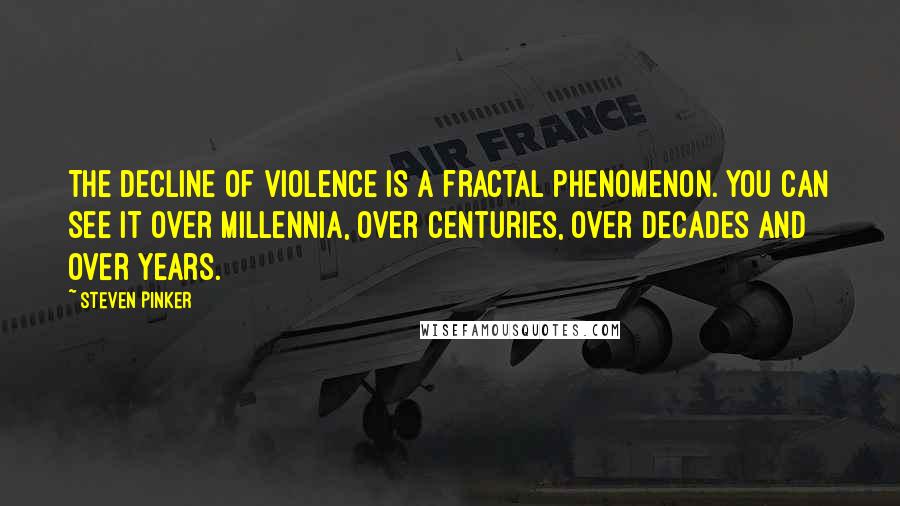 Steven Pinker Quotes: The decline of violence is a fractal phenomenon. You can see it over millennia, over centuries, over decades and over years.