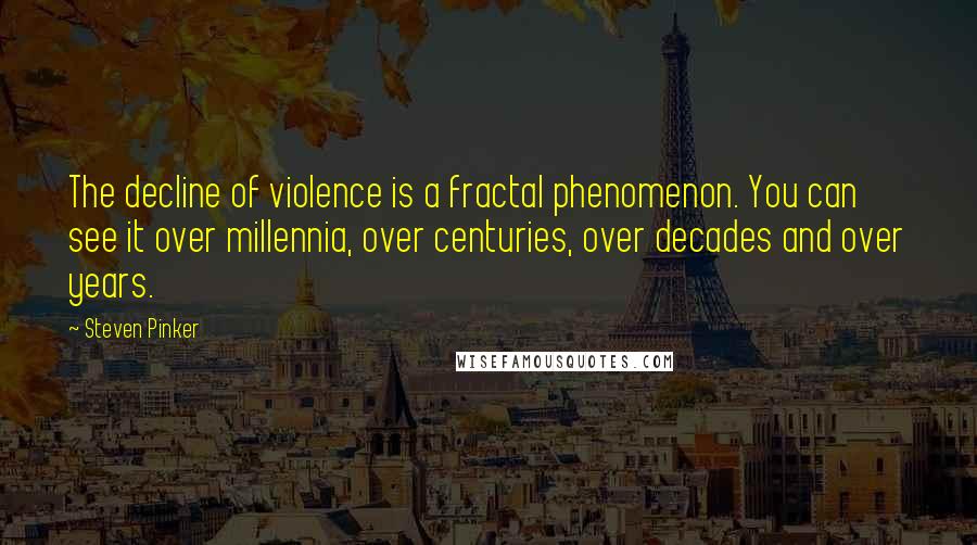 Steven Pinker Quotes: The decline of violence is a fractal phenomenon. You can see it over millennia, over centuries, over decades and over years.