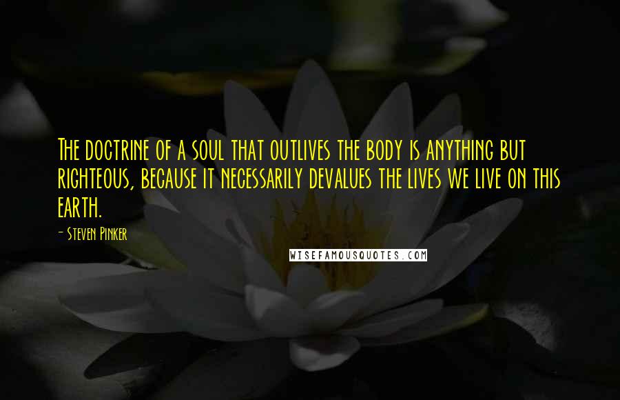 Steven Pinker Quotes: The doctrine of a soul that outlives the body is anything but righteous, because it necessarily devalues the lives we live on this earth.