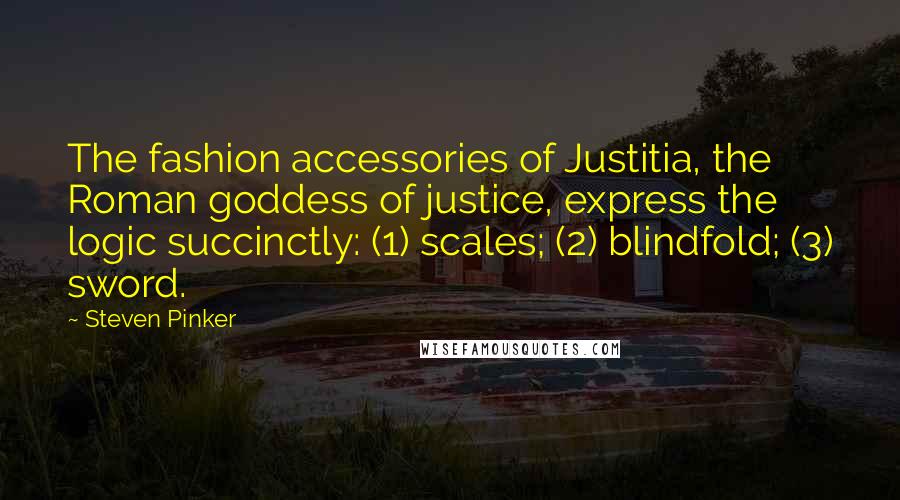 Steven Pinker Quotes: The fashion accessories of Justitia, the Roman goddess of justice, express the logic succinctly: (1) scales; (2) blindfold; (3) sword.