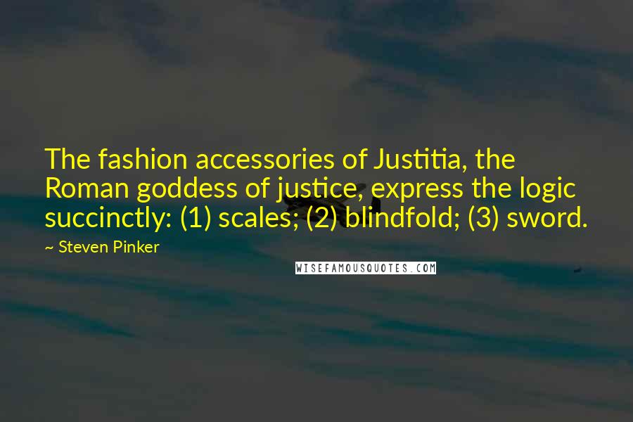 Steven Pinker Quotes: The fashion accessories of Justitia, the Roman goddess of justice, express the logic succinctly: (1) scales; (2) blindfold; (3) sword.