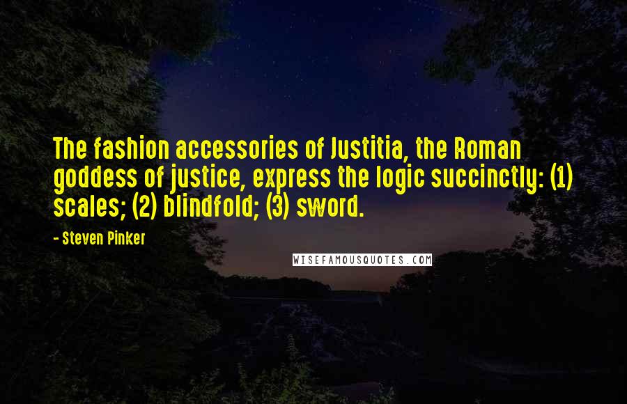 Steven Pinker Quotes: The fashion accessories of Justitia, the Roman goddess of justice, express the logic succinctly: (1) scales; (2) blindfold; (3) sword.