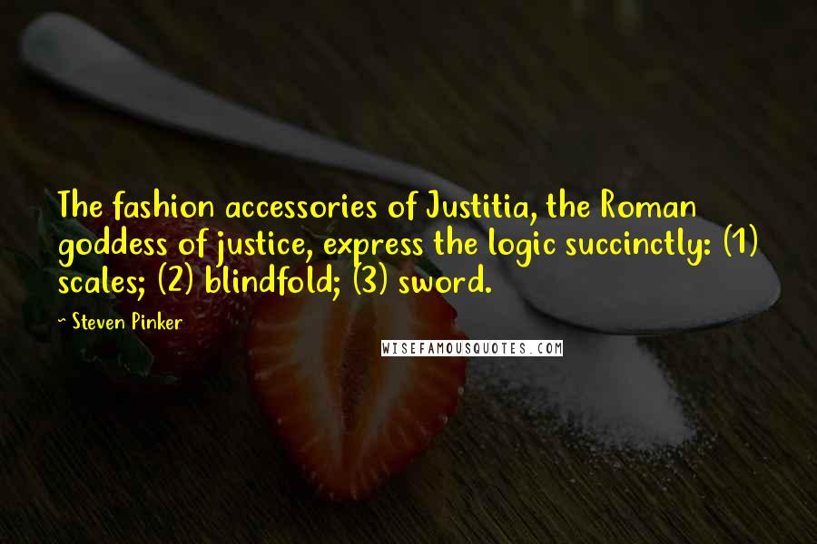 Steven Pinker Quotes: The fashion accessories of Justitia, the Roman goddess of justice, express the logic succinctly: (1) scales; (2) blindfold; (3) sword.