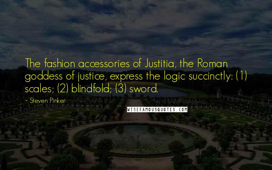 Steven Pinker Quotes: The fashion accessories of Justitia, the Roman goddess of justice, express the logic succinctly: (1) scales; (2) blindfold; (3) sword.