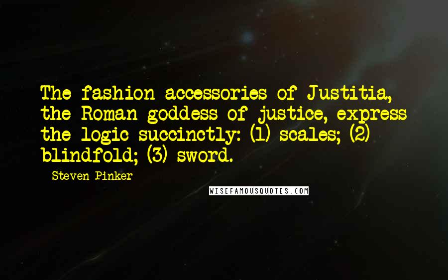 Steven Pinker Quotes: The fashion accessories of Justitia, the Roman goddess of justice, express the logic succinctly: (1) scales; (2) blindfold; (3) sword.