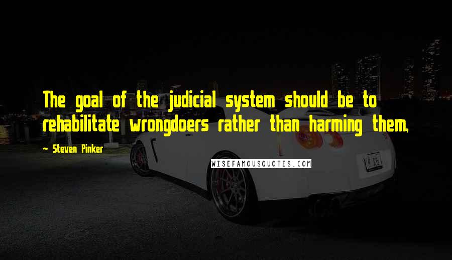 Steven Pinker Quotes: The goal of the judicial system should be to rehabilitate wrongdoers rather than harming them,