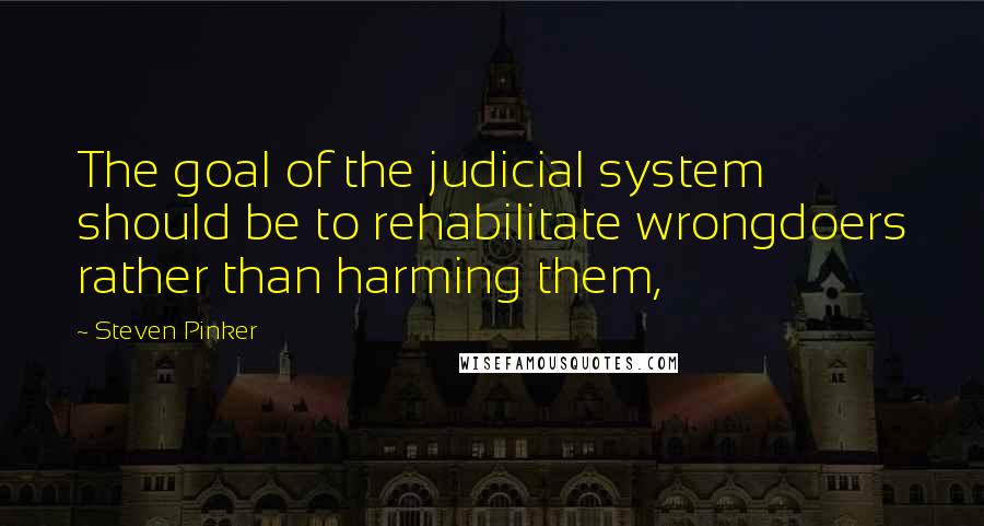 Steven Pinker Quotes: The goal of the judicial system should be to rehabilitate wrongdoers rather than harming them,