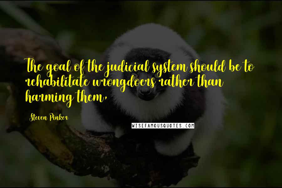 Steven Pinker Quotes: The goal of the judicial system should be to rehabilitate wrongdoers rather than harming them,