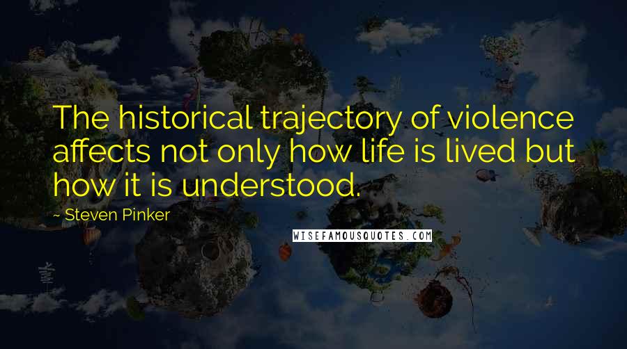 Steven Pinker Quotes: The historical trajectory of violence affects not only how life is lived but how it is understood.