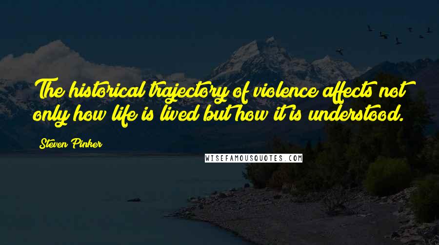 Steven Pinker Quotes: The historical trajectory of violence affects not only how life is lived but how it is understood.