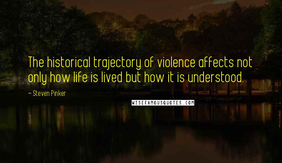 Steven Pinker Quotes: The historical trajectory of violence affects not only how life is lived but how it is understood.