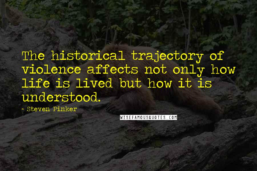 Steven Pinker Quotes: The historical trajectory of violence affects not only how life is lived but how it is understood.