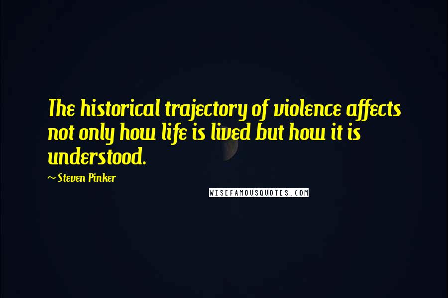 Steven Pinker Quotes: The historical trajectory of violence affects not only how life is lived but how it is understood.