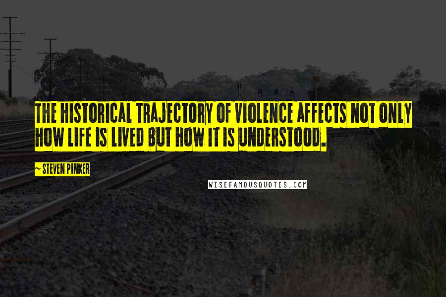 Steven Pinker Quotes: The historical trajectory of violence affects not only how life is lived but how it is understood.