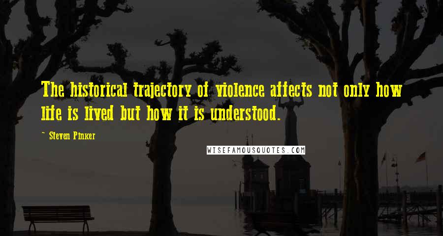 Steven Pinker Quotes: The historical trajectory of violence affects not only how life is lived but how it is understood.