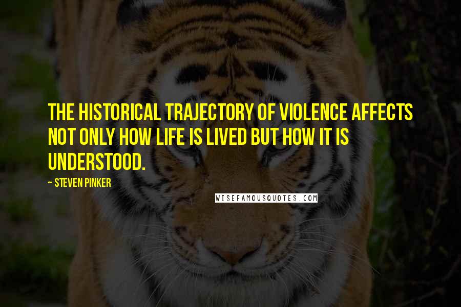 Steven Pinker Quotes: The historical trajectory of violence affects not only how life is lived but how it is understood.