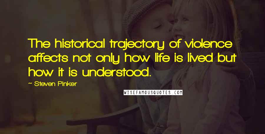 Steven Pinker Quotes: The historical trajectory of violence affects not only how life is lived but how it is understood.